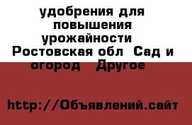 удобрения для повышения урожайности - Ростовская обл. Сад и огород » Другое   